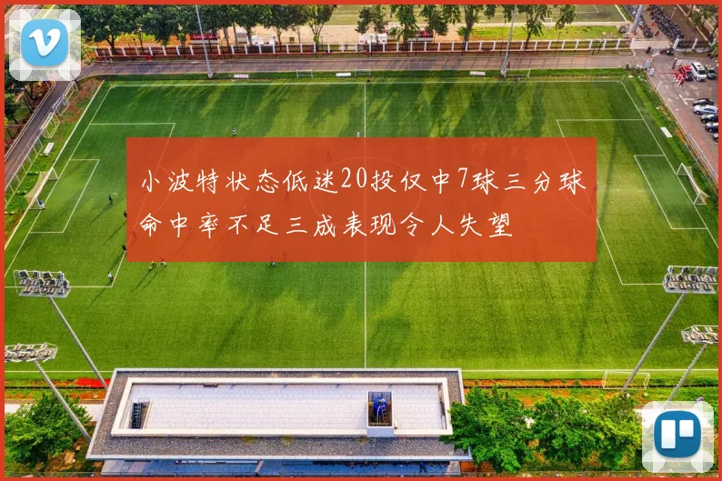 小波特状态低迷20投仅中7球三分球命中率不足三成表现令人失望