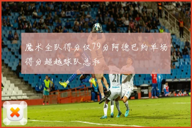魔术全队得分仅79分阿德巴约单场得分超越球队总和