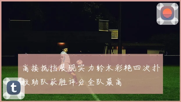 高接抵挡展现实力铃木彩艳四次扑救助队获胜评分全队最高