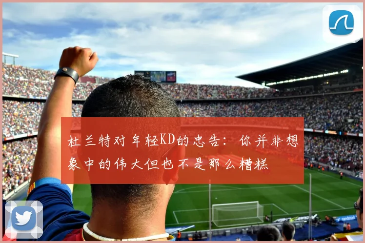 杜兰特对年轻KD的忠告：你并非想象中的伟大但也不是那么糟糕