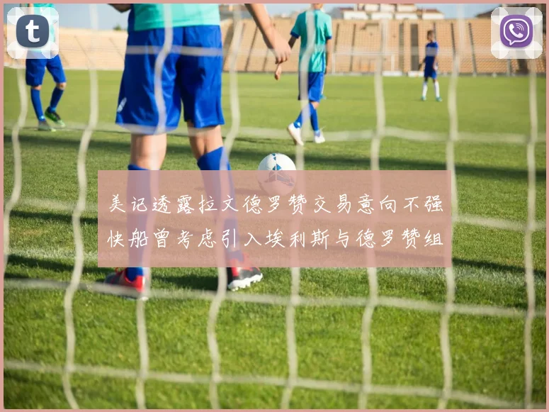 美记透露拉文德罗赞交易意向不强快船曾考虑引入埃利斯与德罗赞组合