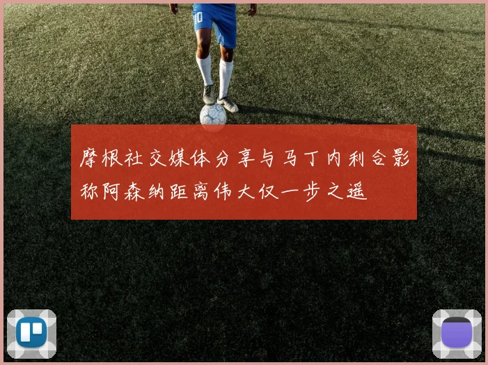 摩根社交媒体分享与马丁内利合影称阿森纳距离伟大仅一步之遥