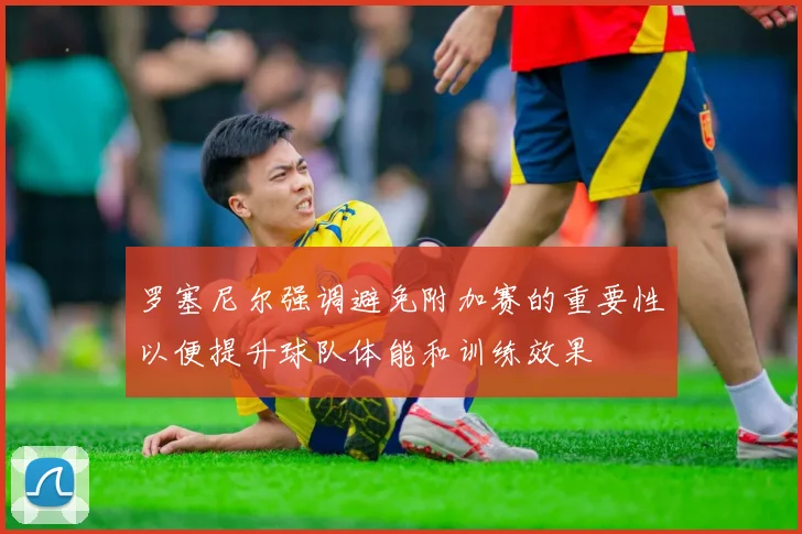 罗塞尼尔强调避免附加赛的重要性以便提升球队体能和训练效果