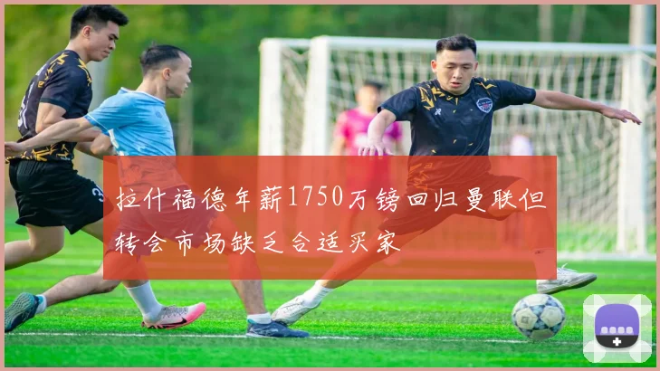 拉什福德年薪1750万镑回归曼联但转会市场缺乏合适买家