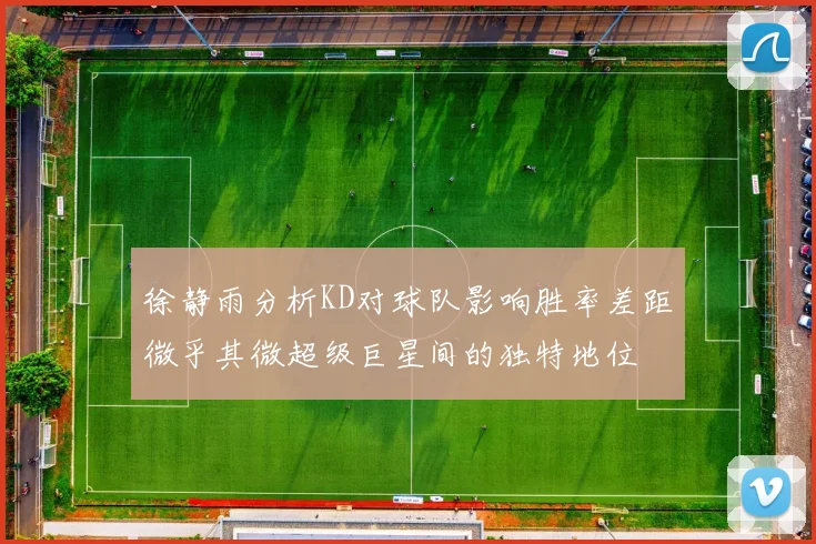 徐静雨分析KD对球队影响胜率差距微乎其微超级巨星间的独特地位