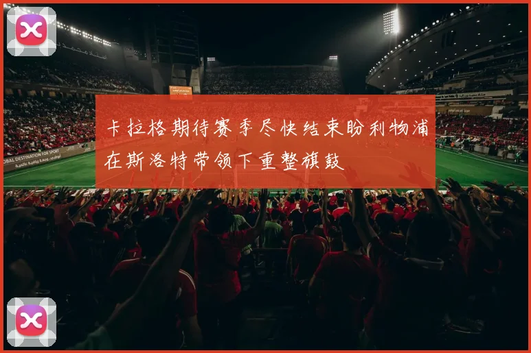 卡拉格期待赛季尽快结束盼利物浦在斯洛特带领下重整旗鼓
