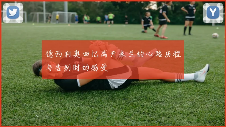 德西利奥回忆离开米兰的心路历程与告别时的感受