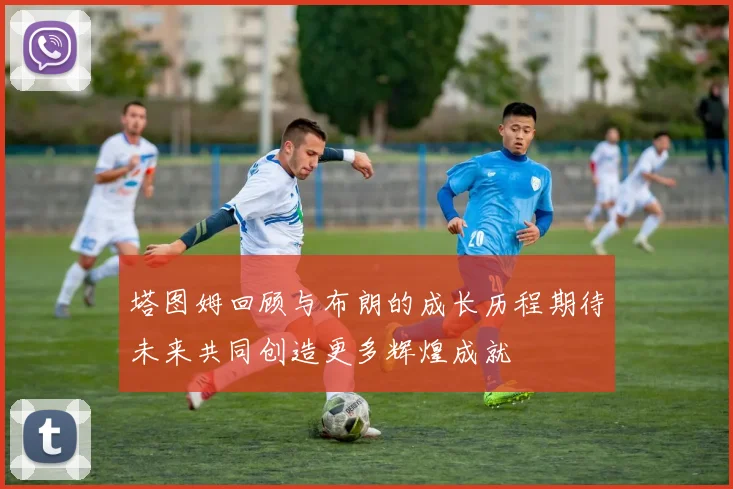 塔图姆回顾与布朗的成长历程期待未来共同创造更多辉煌成就