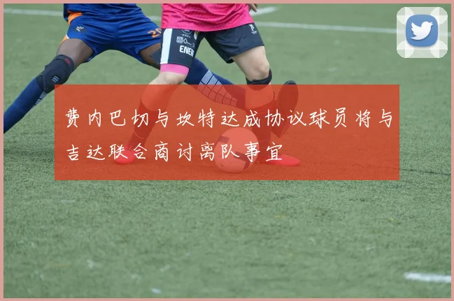 费内巴切与坎特达成协议球员将与吉达联合商讨离队事宜